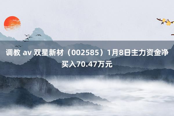 调教 av 双星新材（002585）1月8日主力资金净买入70.47万元