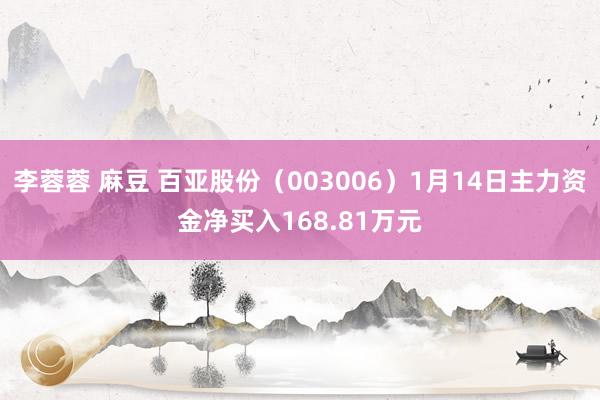 李蓉蓉 麻豆 百亚股份（003006）1月14日主力资金净买入168.81万元