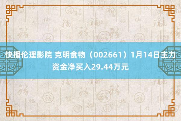 快播伦理影院 克明食物（002661）1月14日主力资金净买入29.44万元