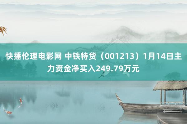 快播伦理电影网 中铁特货（001213）1月14日主力资金净买入249.79万元