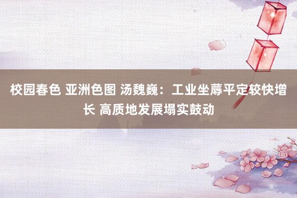 校园春色 亚洲色图 汤魏巍：工业坐蓐平定较快增长 高质地发展塌实鼓动