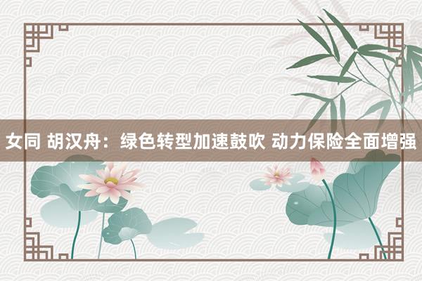 女同 胡汉舟：绿色转型加速鼓吹 动力保险全面增强