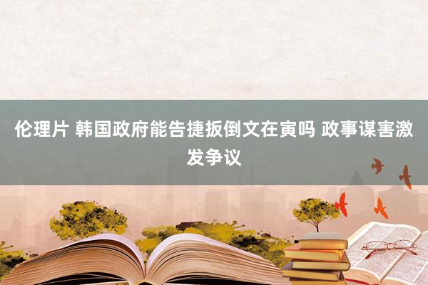 伦理片 韩国政府能告捷扳倒文在寅吗 政事谋害激发争议
