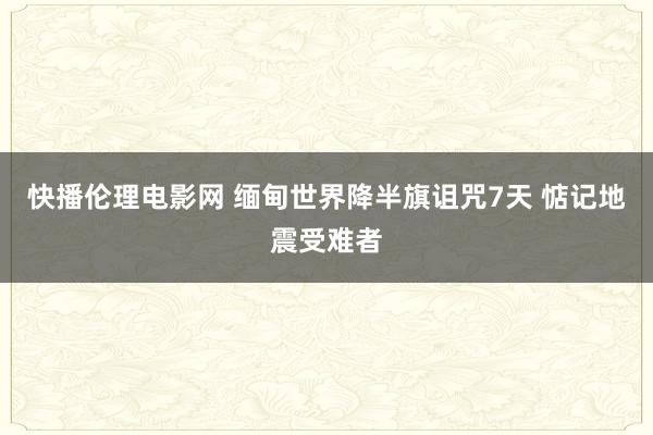 快播伦理电影网 缅甸世界降半旗诅咒7天 惦记地震受难者