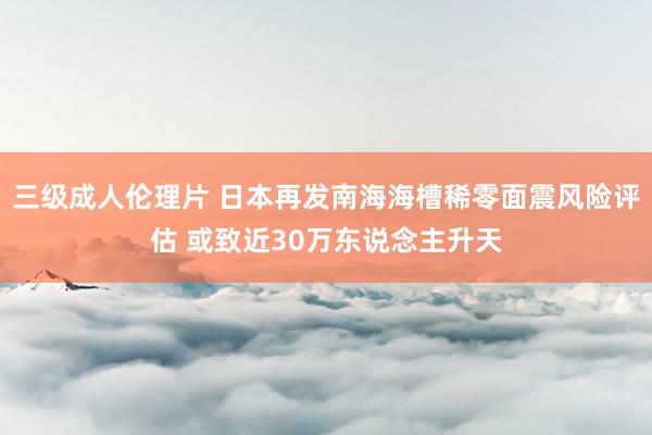 三级成人伦理片 日本再发南海海槽稀零面震风险评估 或致近30万东说念主升天