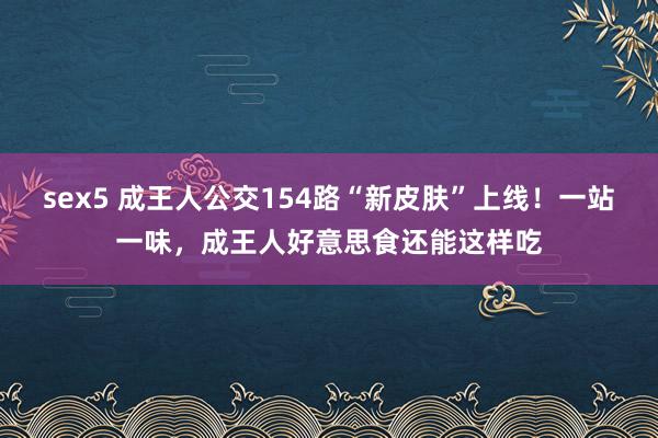 sex5 成王人公交154路“新皮肤”上线！一站一味，成王人好意思食还能这样吃