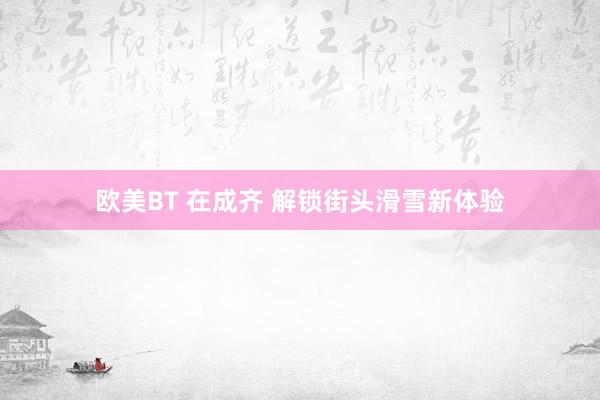 欧美BT 在成齐 解锁街头滑雪新体验