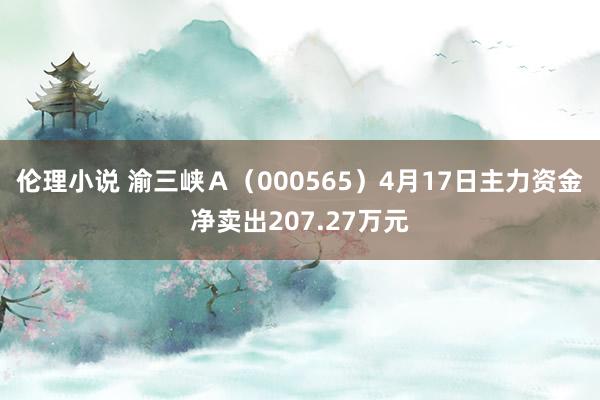 伦理小说 渝三峡Ａ（000565）4月17日主力资金净卖出207.27万元