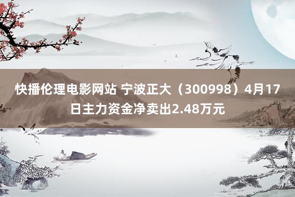 快播伦理电影网站 宁波正大（300998）4月17日主力资金净卖出2.48万元
