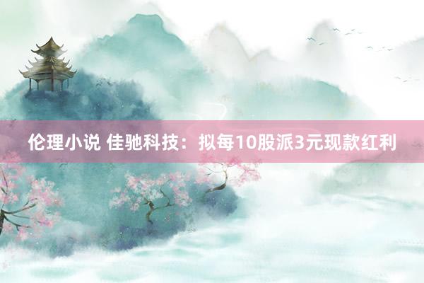 伦理小说 佳驰科技：拟每10股派3元现款红利