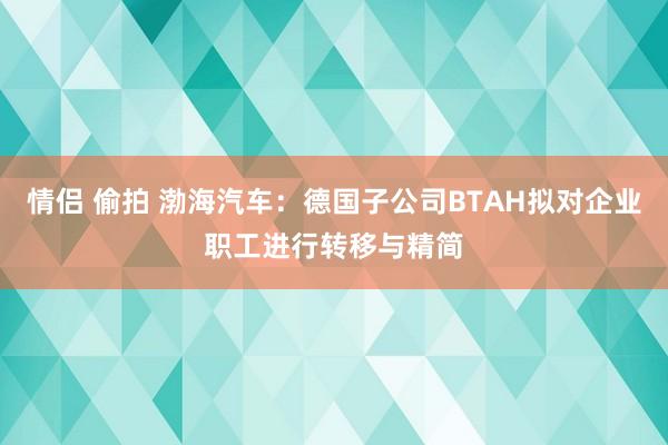 情侣 偷拍 渤海汽车：德国子公司BTAH拟对企业职工进行转移与精简