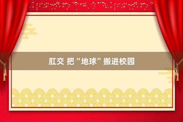 肛交 把“地球”搬进校园