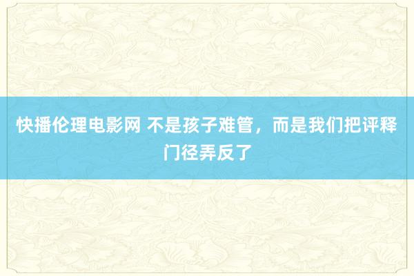 快播伦理电影网 不是孩子难管，而是我们把评释门径弄反了
