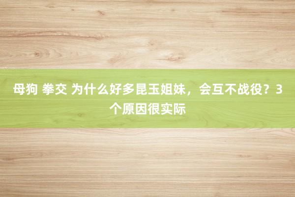 母狗 拳交 为什么好多昆玉姐妹，会互不战役？3个原因很实际