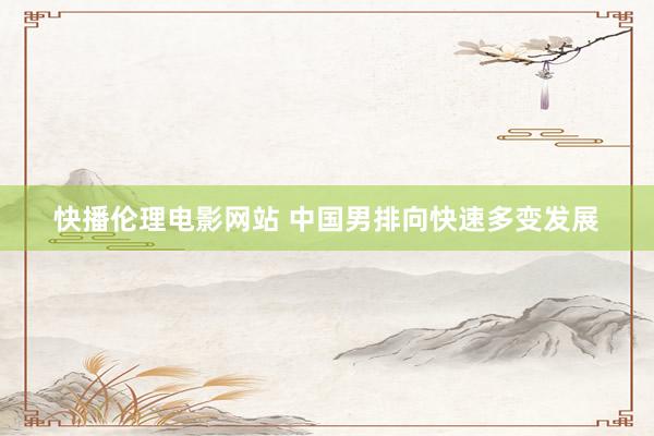 快播伦理电影网站 中国男排向快速多变发展