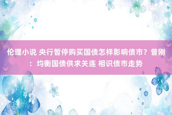 伦理小说 央行暂停购买国债怎样影响债市？曾刚：均衡国债供求关连 相识债市走势