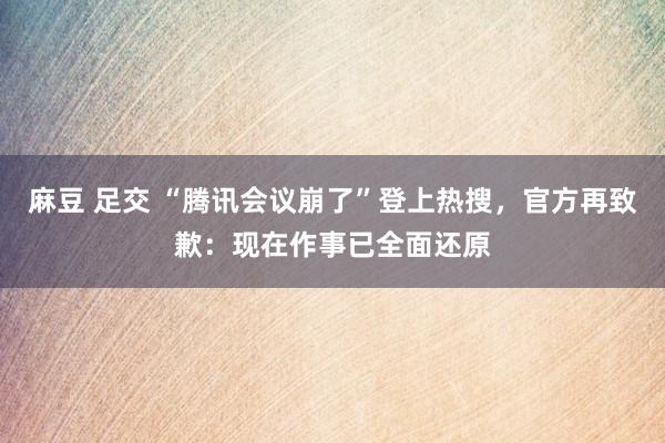 麻豆 足交 “腾讯会议崩了”登上热搜，官方再致歉：现在作事已全面还原