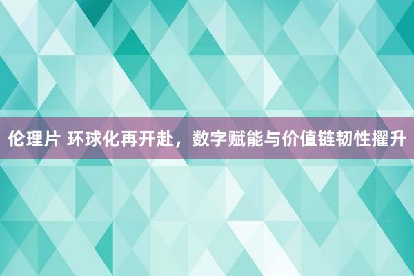 伦理片 环球化再开赴，数字赋能与价值链韧性擢升