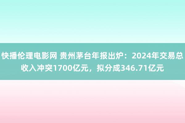 快播伦理电影网 贵州茅台年报出炉：2024年交易总收入冲突1700亿元，拟分成346.71亿元