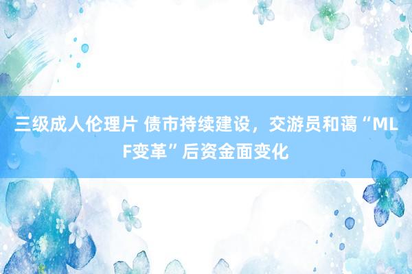 三级成人伦理片 债市持续建设，交游员和蔼“MLF变革”后资金面变化