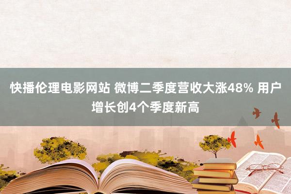 快播伦理电影网站 微博二季度营收大涨48% 用户增长创4个季度新高