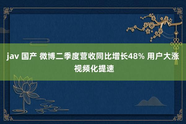 jav 国产 微博二季度营收同比增长48% 用户大涨 视频化提速