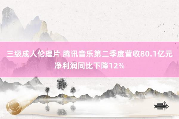 三级成人伦理片 腾讯音乐第二季度营收80.1亿元 净利润同比下降12%