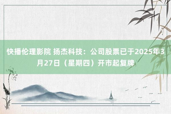 快播伦理影院 扬杰科技：公司股票已于2025年3月27日（星期四）开市起复牌