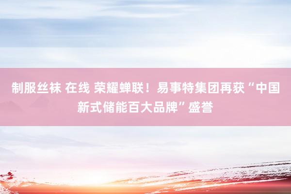 制服丝袜 在线 荣耀蝉联！易事特集团再获“中国新式储能百大品牌”盛誉