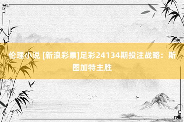 伦理小说 [新浪彩票]足彩24134期投注战略：斯图加特主胜