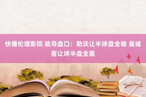 快播伦理影院 疏导盘口：勒沃让半球盘全输 曼城客让球半盘全赢