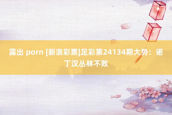 露出 porn [新浪彩票]足彩第24134期大势：诺丁汉丛林不败
