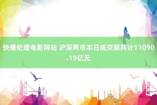 快播伦理电影网站 沪深两市本日成交额共计11090.19亿元
