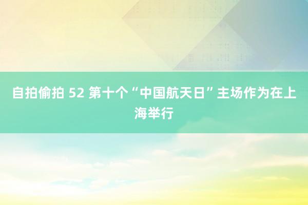 自拍偷拍 52 第十个“中国航天日”主场作为在上海举行