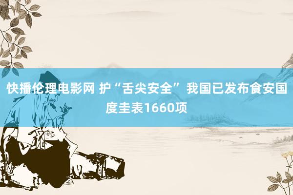 快播伦理电影网 护“舌尖安全” 我国已发布食安国度圭表1660项