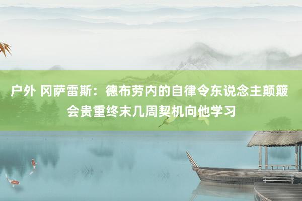 户外 冈萨雷斯：德布劳内的自律令东说念主颠簸 会贵重终末几周契机向他学习