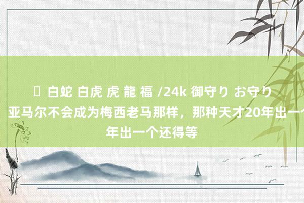 ✨白蛇 白虎 虎 龍 福 /24k 御守り お守り 卡佩罗：亚马尔不会成为梅西老马那样，那种天才20年出一个还得等