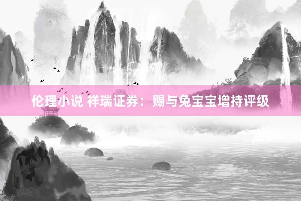 伦理小说 祥瑞证券：赐与兔宝宝增持评级
