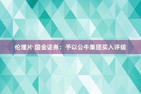 伦理片 国金证券：予以公牛集团买入评级