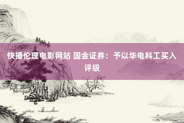 快播伦理电影网站 国金证券：予以华电科工买入评级