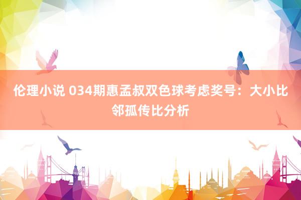 伦理小说 034期惠孟叔双色球考虑奖号：大小比邻孤传比分析