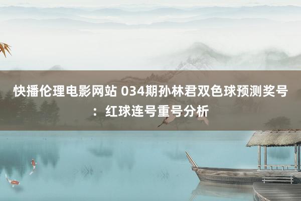 快播伦理电影网站 034期孙林君双色球预测奖号：红球连号重号分析