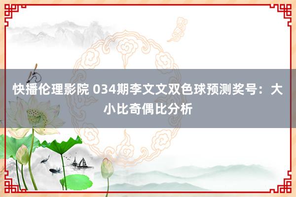 快播伦理影院 034期李文文双色球预测奖号：大小比奇偶比分析