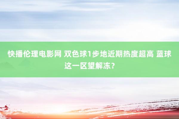 快播伦理电影网 双色球1步地近期热度超高 蓝球这一区望解冻？