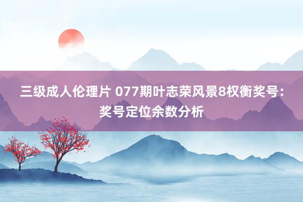 三级成人伦理片 077期叶志荣风景8权衡奖号：奖号定位余数分析