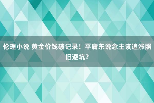 伦理小说 黄金价钱破记录！平庸东说念主该追涨照旧避坑？