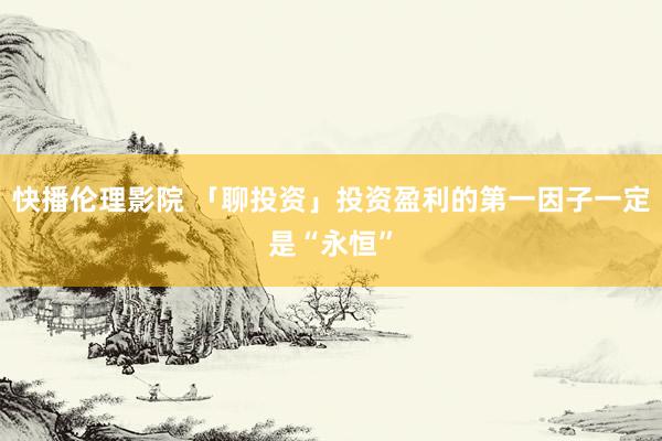 快播伦理影院 「聊投资」投资盈利的第一因子一定是“永恒”