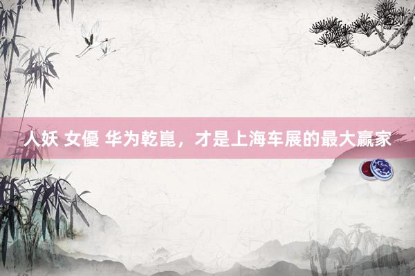 人妖 女優 华为乾崑，才是上海车展的最大赢家