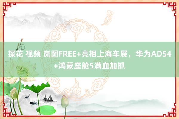 探花 视频 岚图FREE+亮相上海车展，华为ADS4+鸿蒙座舱5满血加抓