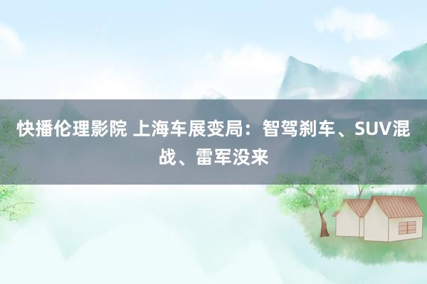 快播伦理影院 上海车展变局：智驾刹车、SUV混战、雷军没来